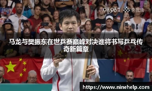 马龙与樊振东在世乒赛巅峰对决谁将书写乒乓传奇新篇章